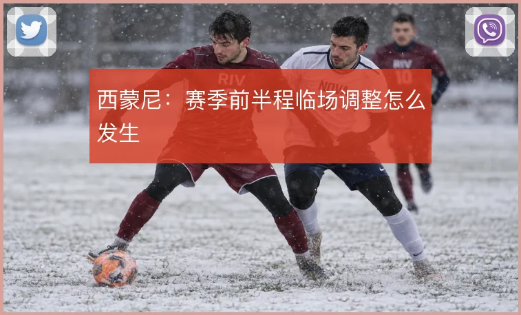 西蒙尼：赛季前半程临场调整怎么发生