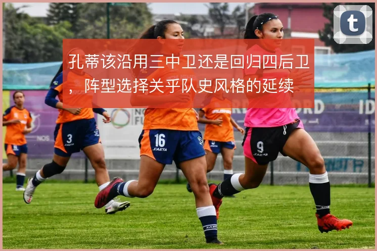 孔蒂该沿用三中卫还是回归四后卫，阵型选择关乎队史风格的延续