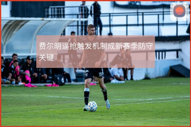 费尔明逼抢触发机制成新赛季防守关键