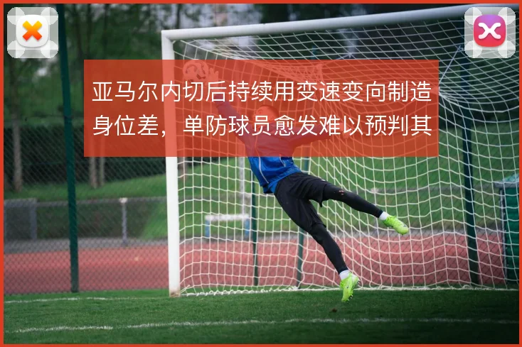 亚马尔内切后持续用变速变向制造身位差,单防球员愈发难以预判其突破起点