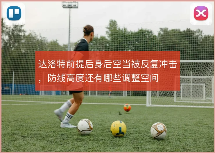 达洛特前提后身后空当被反复冲击，防线高度还有哪些调整空间