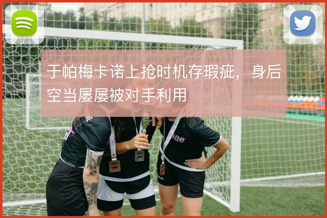 于帕梅卡诺上抢时机存瑕疵，身后空当屡屡被对手利用
