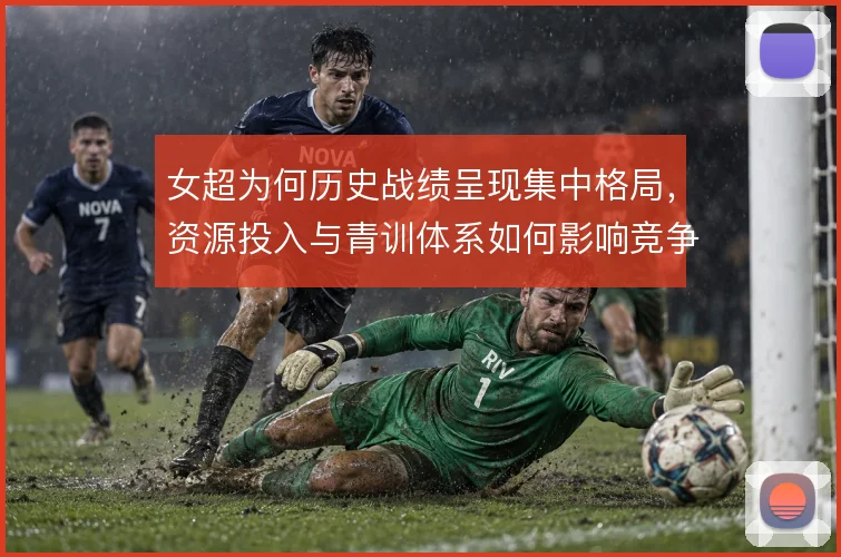 女超为何历史战绩呈现集中格局,资源投入与青训体系如何影响竞争