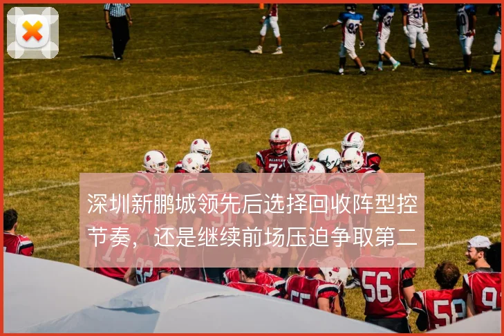 深圳新鹏城领先后选择回收阵型控节奏，还是继续前场压迫争取第二球