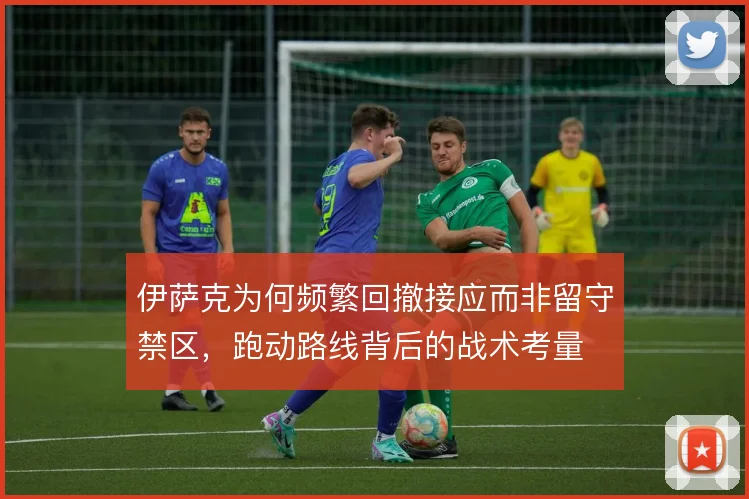伊萨克为何频繁回撤接应而非留守禁区，跑动路线背后的战术考量