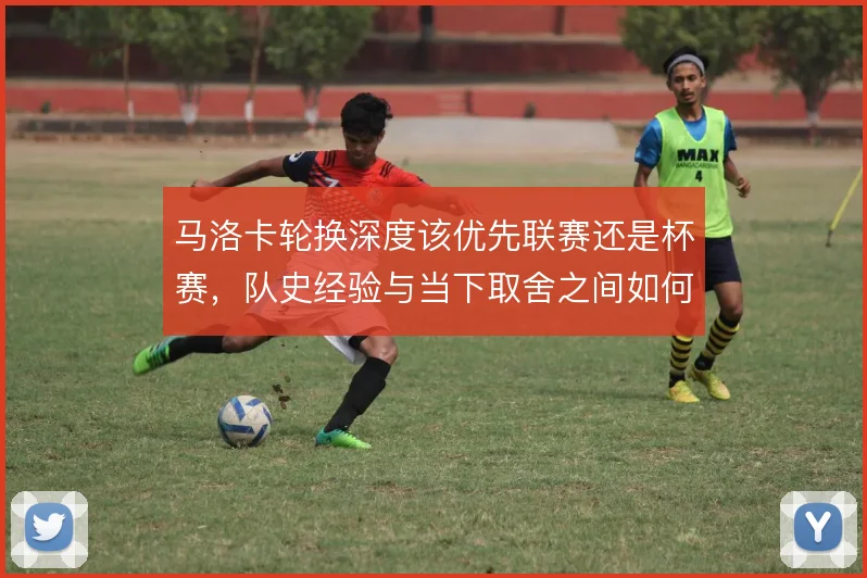 马洛卡轮换深度该优先联赛还是杯赛,队史经验与当下取舍之间如何平衡