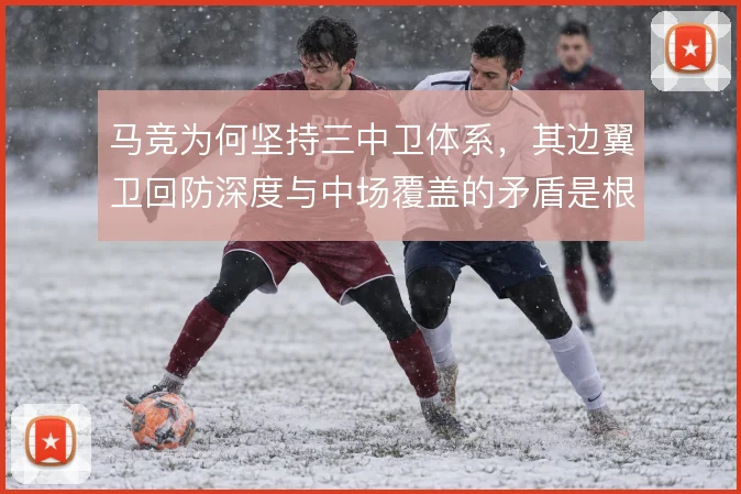 马竞为何坚持三中卫体系,其边翼卫回防深度与中场覆盖的矛盾是根源