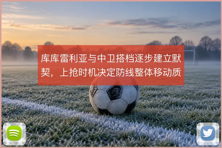 库库雷利亚与中卫搭档逐步建立默契，上抢时机决定防线整体移动质量