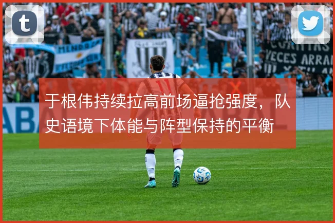 于根伟持续拉高前场逼抢强度，队史语境下体能与阵型保持的平衡
