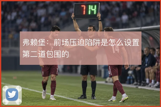 弗赖堡:前场压迫陷阱是怎么设置第二道包围的