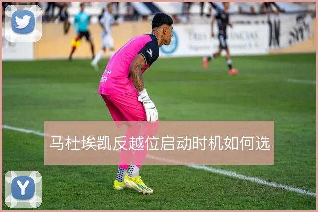 马杜埃凯反越位启动时机如何选