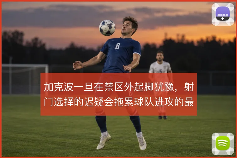 加克波一旦在禁区外起脚犹豫，射门选择的迟疑会拖累球队进攻的最后一环