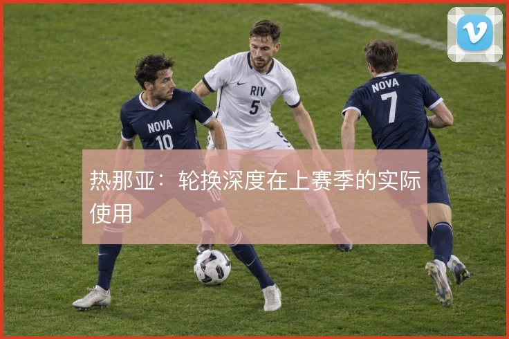 热那亚：轮换深度在上赛季的实际使用