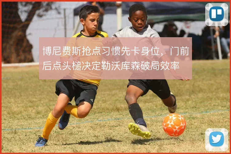 博尼费斯抢点习惯先卡身位，门前后点头槌决定勒沃库森破局效率