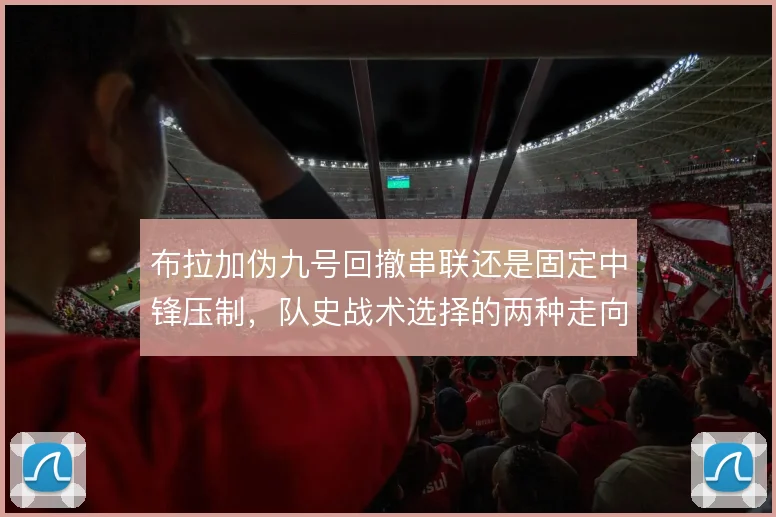 布拉加伪九号回撤串联还是固定中锋压制,队史战术选择的两种走向