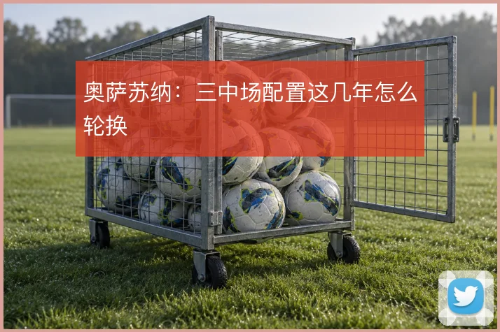 奥萨苏纳：三中场配置这几年怎么轮换