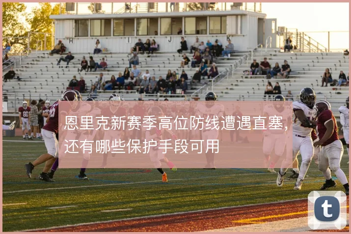 恩里克新赛季高位防线遭遇直塞,还有哪些保护手段可用