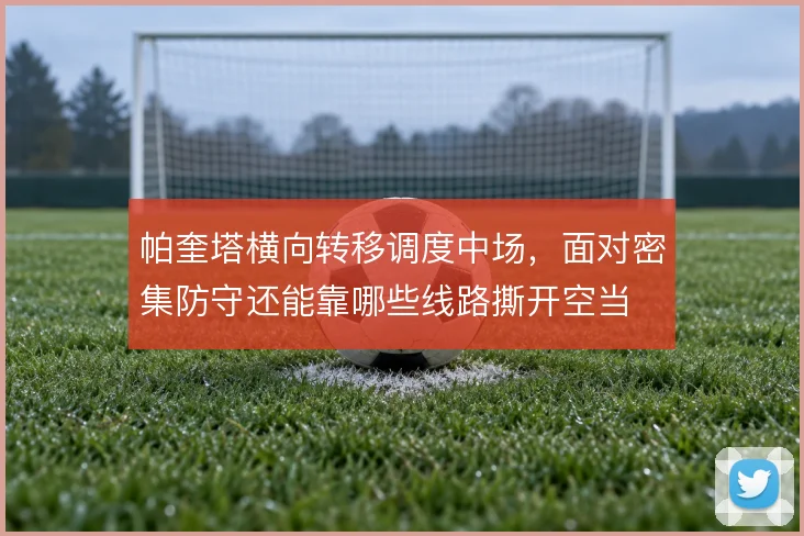 帕奎塔横向转移调度中场,面对密集防守还能靠哪些线路撕开空当