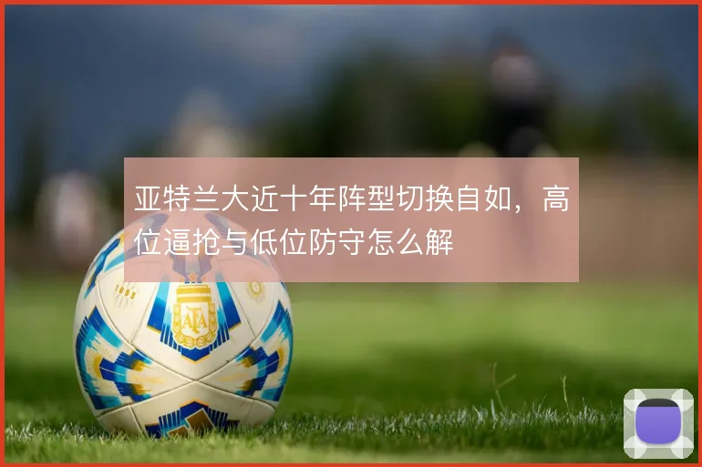 亚特兰大近十年阵型切换自如，高位逼抢与低位防守怎么解